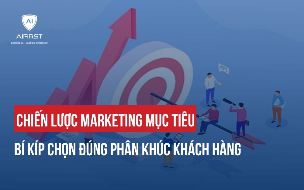 CHIẾN LƯỢC MARKETING MỤC TIÊU: BÍ KÍP CHỌN ĐÚNG PHÂN KHÚC KHÁCH HÀNG